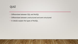 QUIZ
• Differentiate between SQL and NoSQL
• Differentiate between unstructured and semi-structured
• In details explain the types of NoSQL.
 