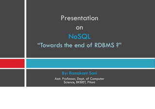 Presentation
on
NoSQL
“Towards the end of RDBMS ?”
By: Ramakant Soni
Asst. Professor, Dept. of Computer
Science, BKBIET, Pilani
 