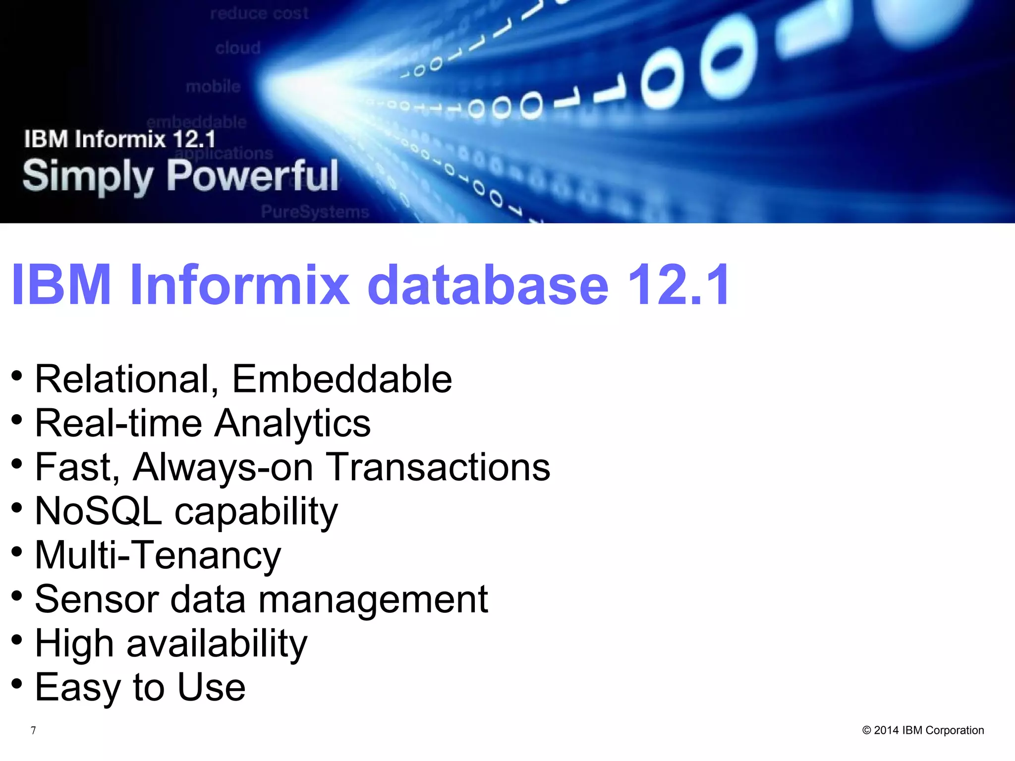 7 IBM Informix database 12.1 Relational, Embeddable Real-time Analytics Fast, Always-on Transactions NoSQL capability Multi-Tenancy Sensor data management High availability Easy to Use 