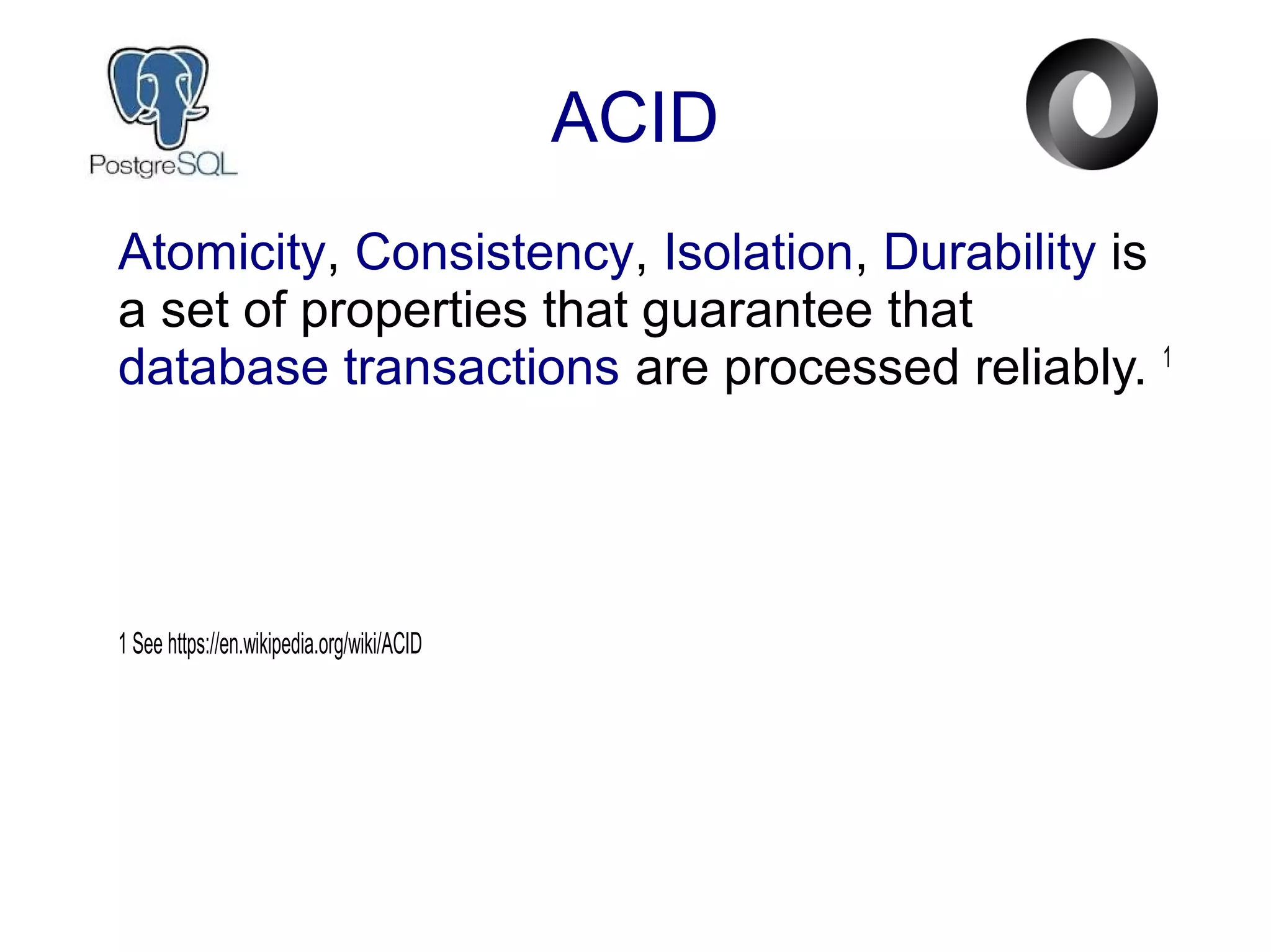 ACID
Atomicity, Consistency, Isolation, Durability is
a set of properties that guarantee that
database transactions are processed reliably. 1
1 See https://en.wikipedia.org/wiki/ACID
 