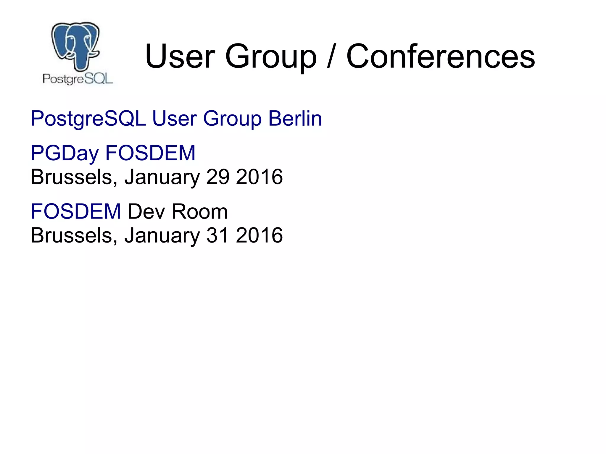User Group / Conferences
PostgreSQL User Group Berlin
PGDay FOSDEM
Brussels, January 29 2016
FOSDEM Dev Room
Brussels, January 31 2016
 