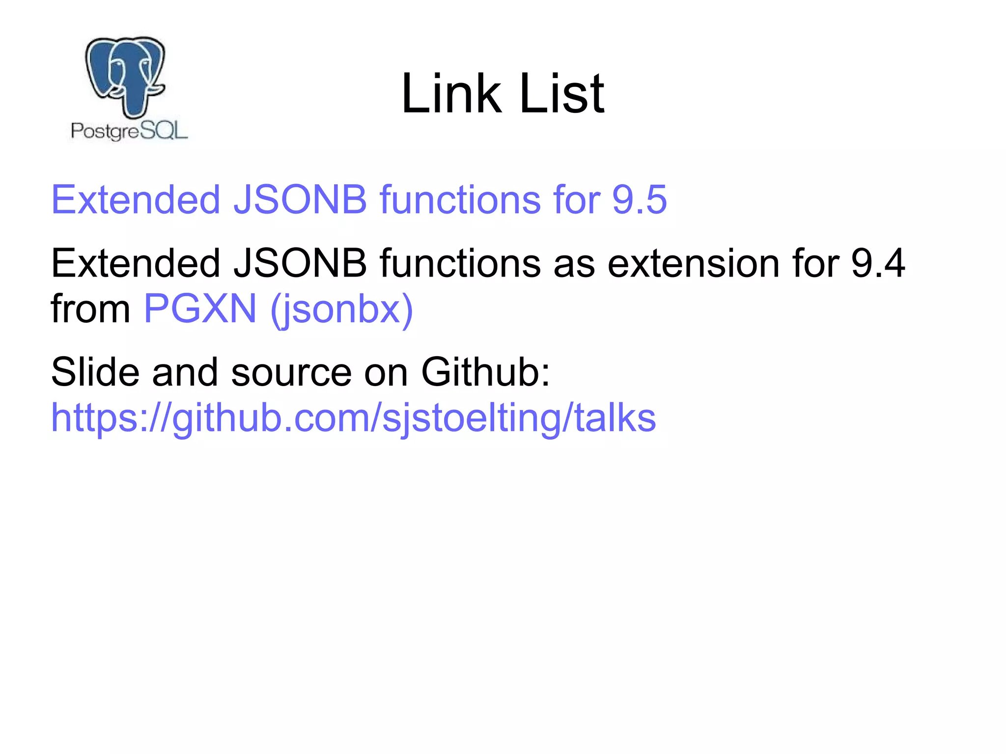 Link List
Extended JSONB functions for 9.5
Extended JSONB functions as extension for 9.4
from PGXN (jsonbx)
Slide and source on Github:
https://github.com/sjstoelting/talks
 