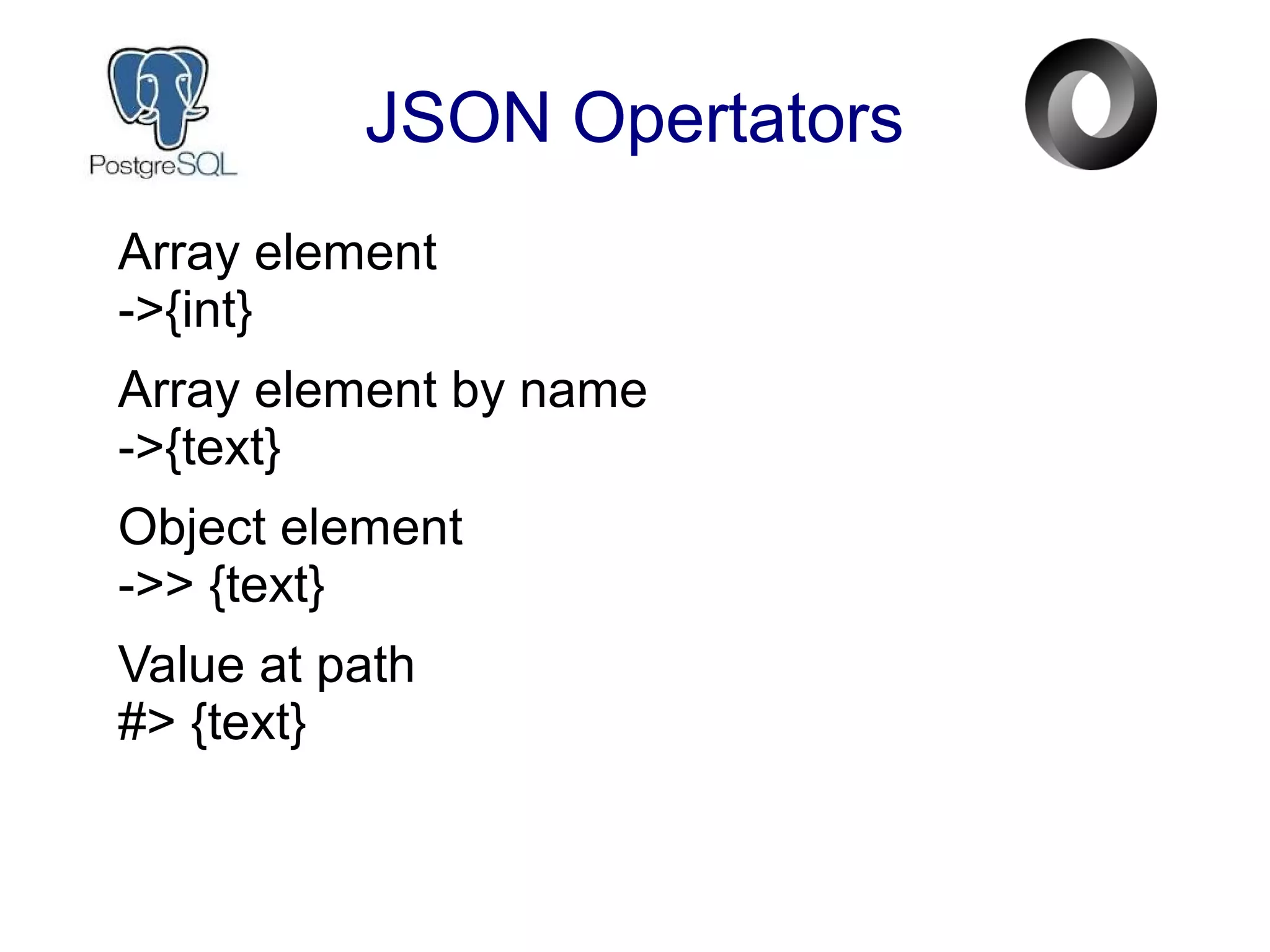JSON Opertators
Array element
->{int}
Array element by name
->{text}
Object element
->> {text}
Value at path
#> {text}
 