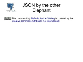 JSON by the other
Elephant
This document by Stefanie Janine Stölting is covered by the
Creative Commons Attribution 4.0 In...