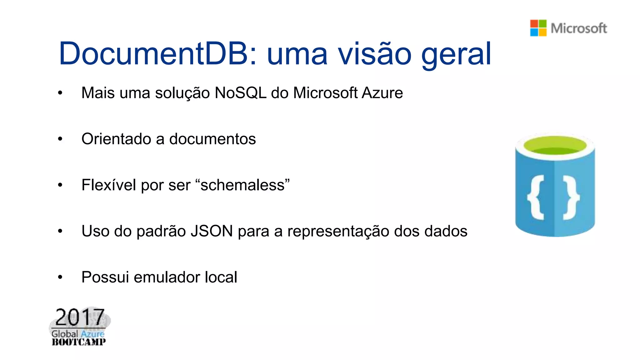 DocumentDB: uma visão geral
• Mais uma solução NoSQL do Microsoft Azure
• Orientado a documentos
• Flexível por ser “schemaless”
• Uso do padrão JSON para a representação dos dados
• Possui emulador local
 