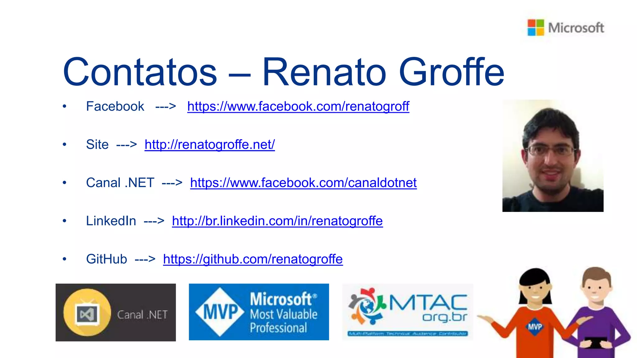 Contatos – Renato Groffe
• Facebook ---> https://www.facebook.com/renatogroff
• Site ---> http://renatogroffe.net/
• Canal .NET ---> https://www.facebook.com/canaldotnet
• LinkedIn ---> http://br.linkedin.com/in/renatogroffe
• GitHub ---> https://github.com/renatogroffe
 