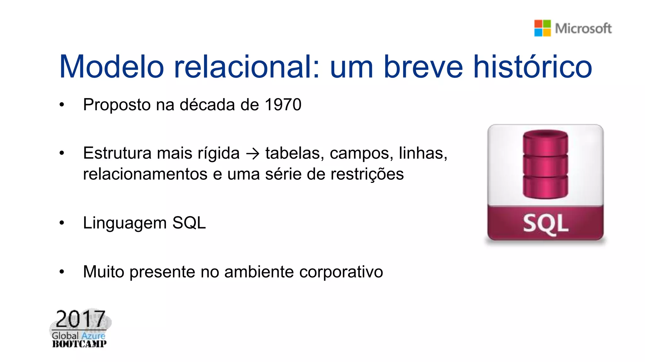 Modelo relacional: um breve histórico
• Proposto na década de 1970
• Estrutura mais rígida → tabelas, campos, linhas,
relacionamentos e uma série de restrições
• Linguagem SQL
• Muito presente no ambiente corporativo
 