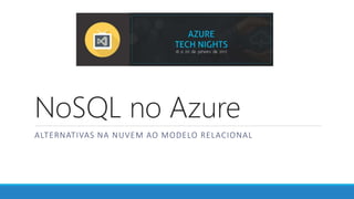 NoSQL no Azure
ALTERNATIVAS NA NUVEM AO MODELO RELACIONAL
 
