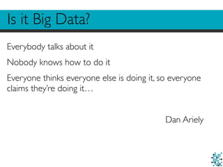Is it Big Data? 
Everybody talks about it 
Nobody knows how to do it 
Everyone thinks everyone else is doing it, so everyone 
claims they’re doing it… 
Dan Ariely 
 