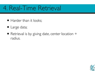 4. Real-Time Retrieval 
• Harder than it looks; 
• Large data; 
• Retrieval is by giving date, center location + 
radius. 
 