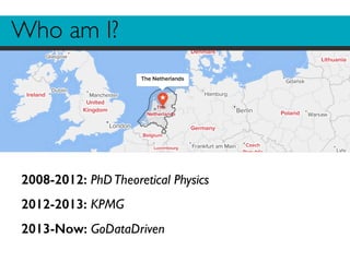 Who am I? 
2008-2012: PhD Theoretical Physics 
2012-2013: KPMG 
2013-Now: GoDataDriven 
 