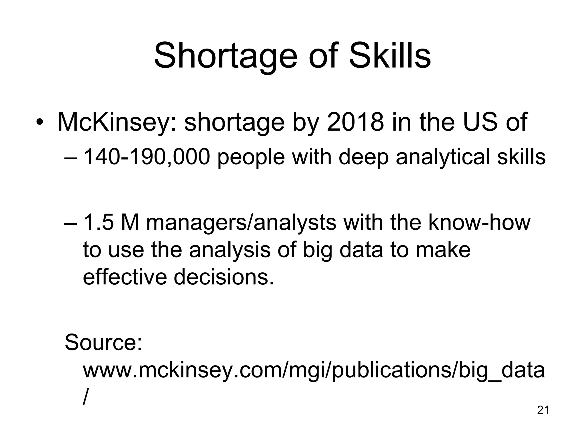 Shortage of Skills
• McKinsey: shortage by 2018 in the US of
  – 140-190,000 people with deep analytical skills

  – 1.5 M managers/analysts with the know-how
    to use the analysis of big data to make
    effective decisions.

  Source:
   www.mckinsey.com/mgi/publications/big_data
   /                                        21
 