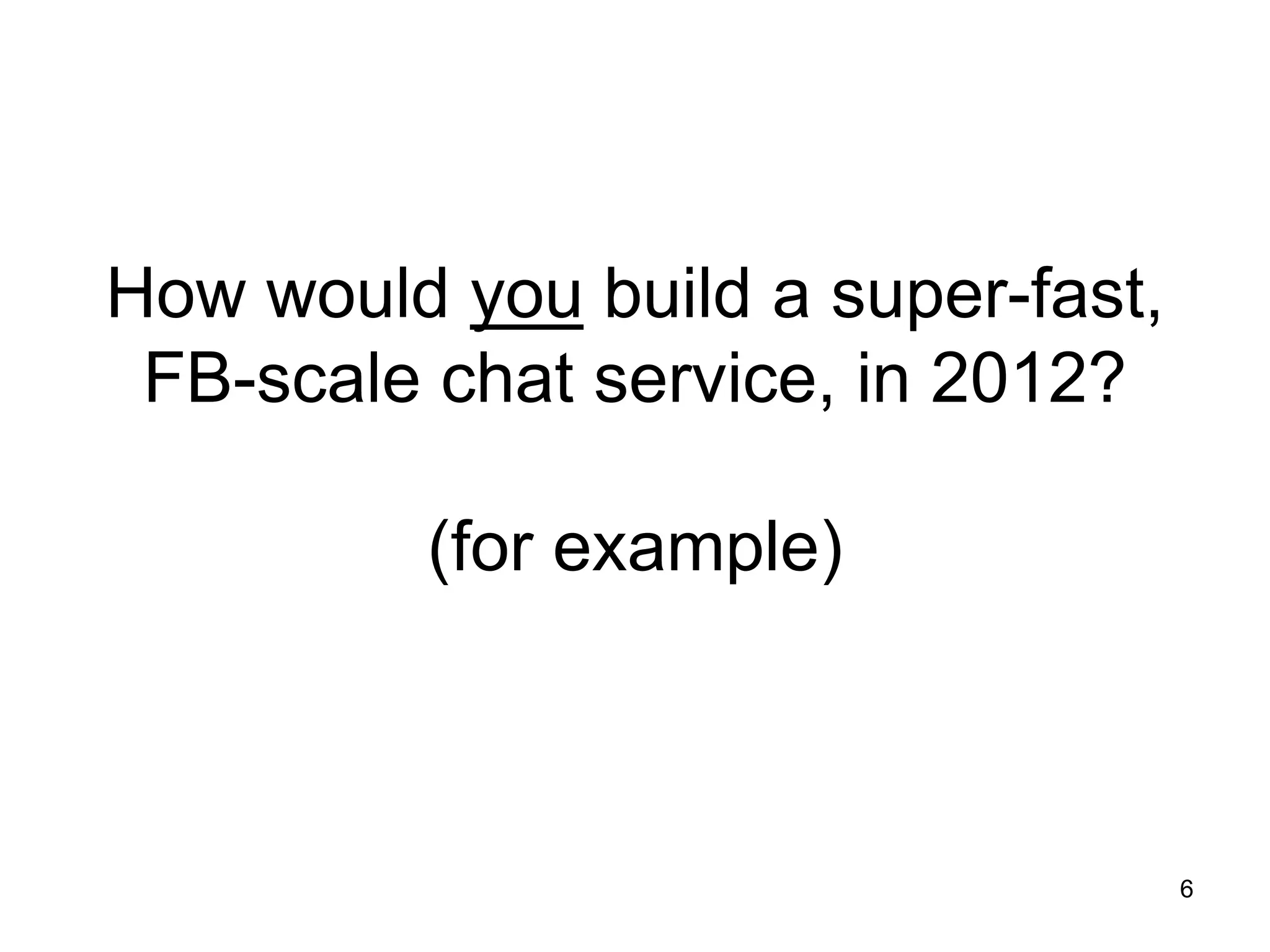 How would you build a super-fast,
 FB-scale chat service, in 2012?

          (for example)



                                    6
 
