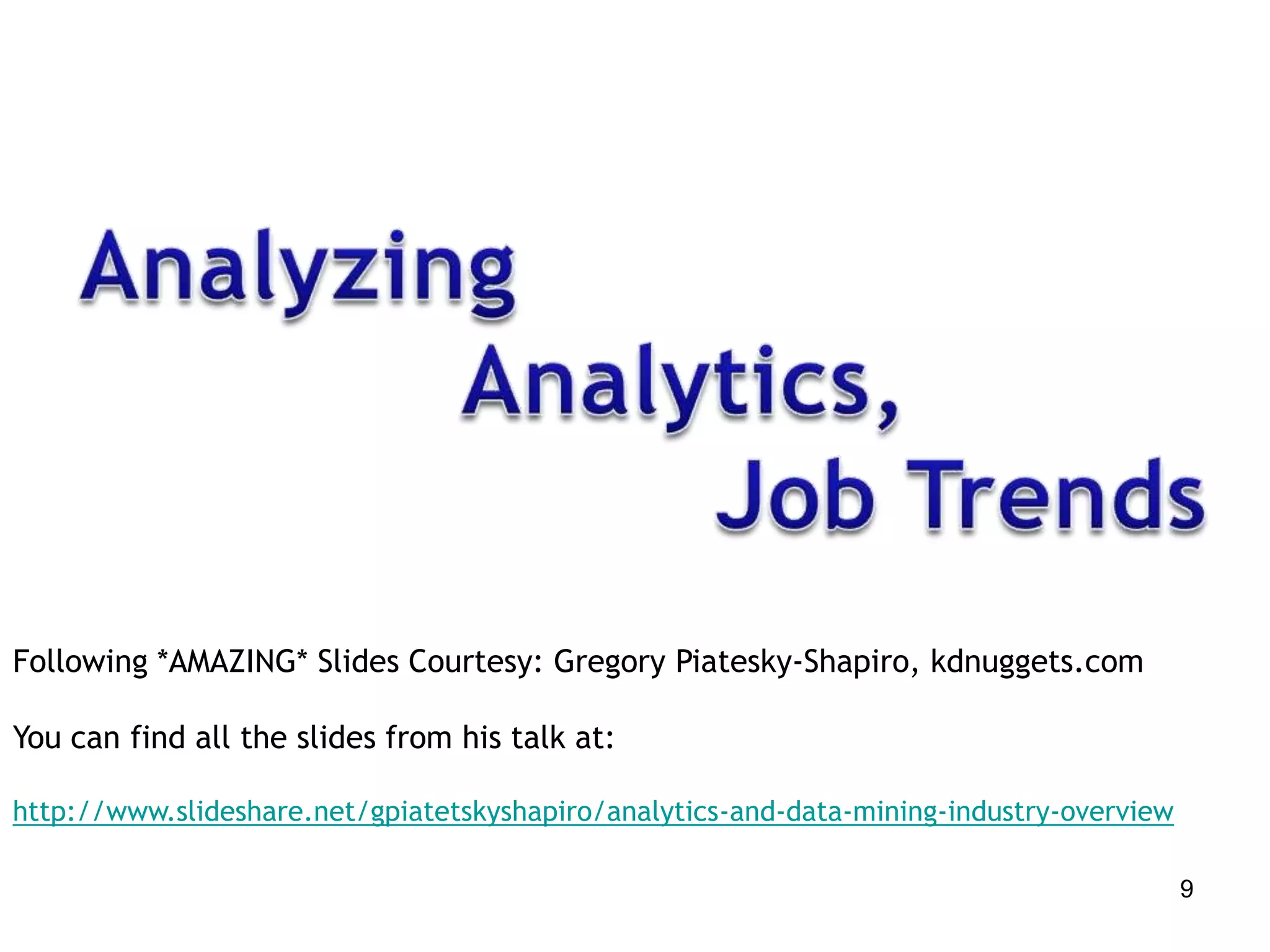 Following *AMAZING* Slides Courtesy: Gregory Piatesky-Shapiro, kdnuggets.com

You can find all the slides from his talk at:

http://www.slideshare.net/gpiatetskyshapiro/analytics-and-data-mining-industry-overview

                                                                                          9
 