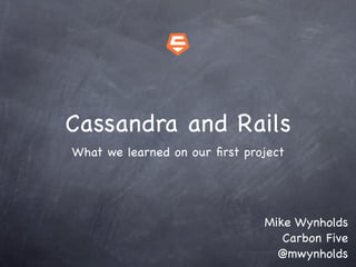 Cassandra and Rails
What we learned on our ﬁrst project




                               Mike Wynholds
                                  Carbon Five
                                 @mwynholds
 