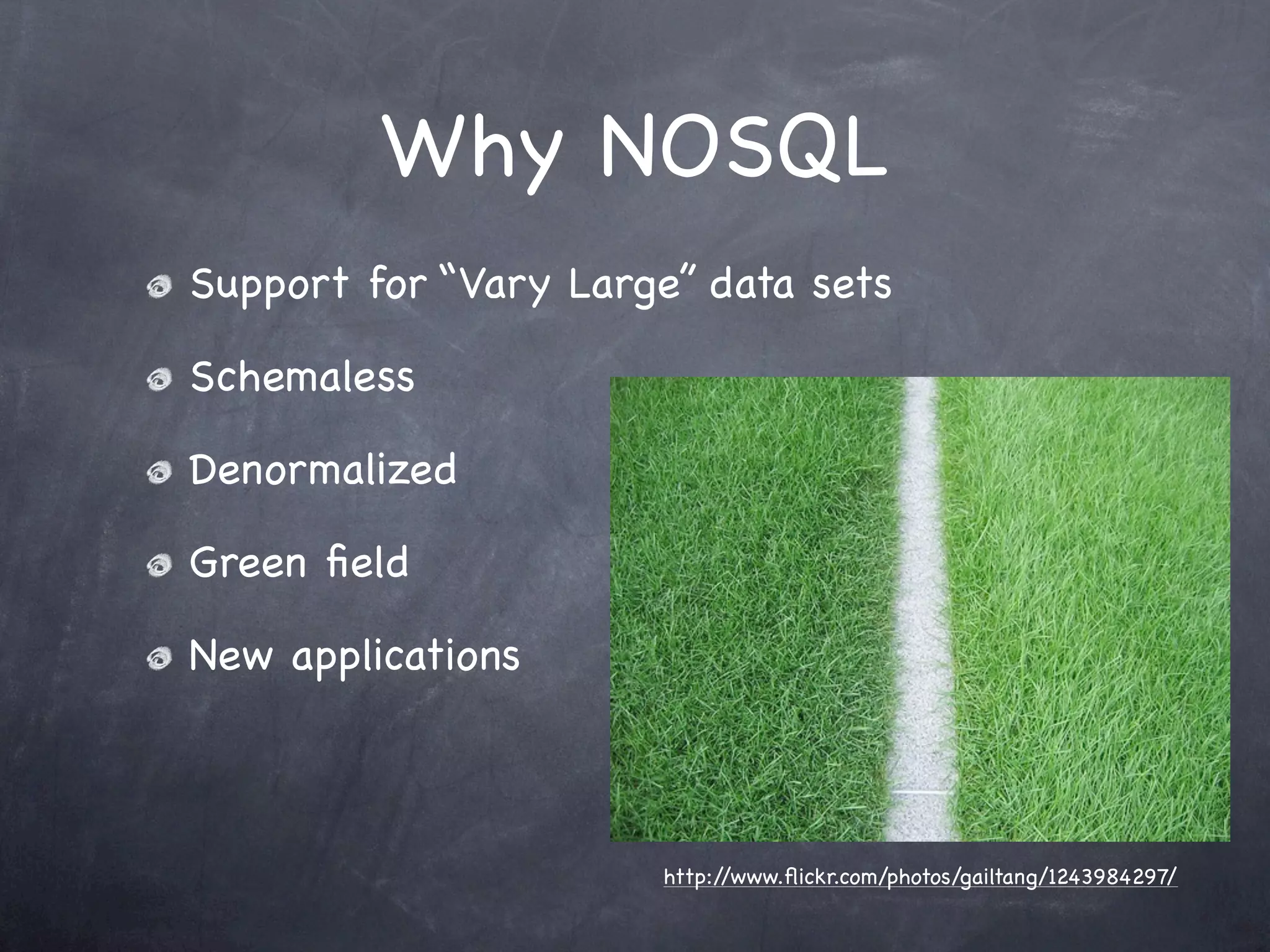 Why NOSQL
Support for “Vary Large” data sets

Schemaless

Denormalized

Green ﬁeld

New applications



                      http://www.ﬂickr.com/photos/gailtang/1243984297/
 