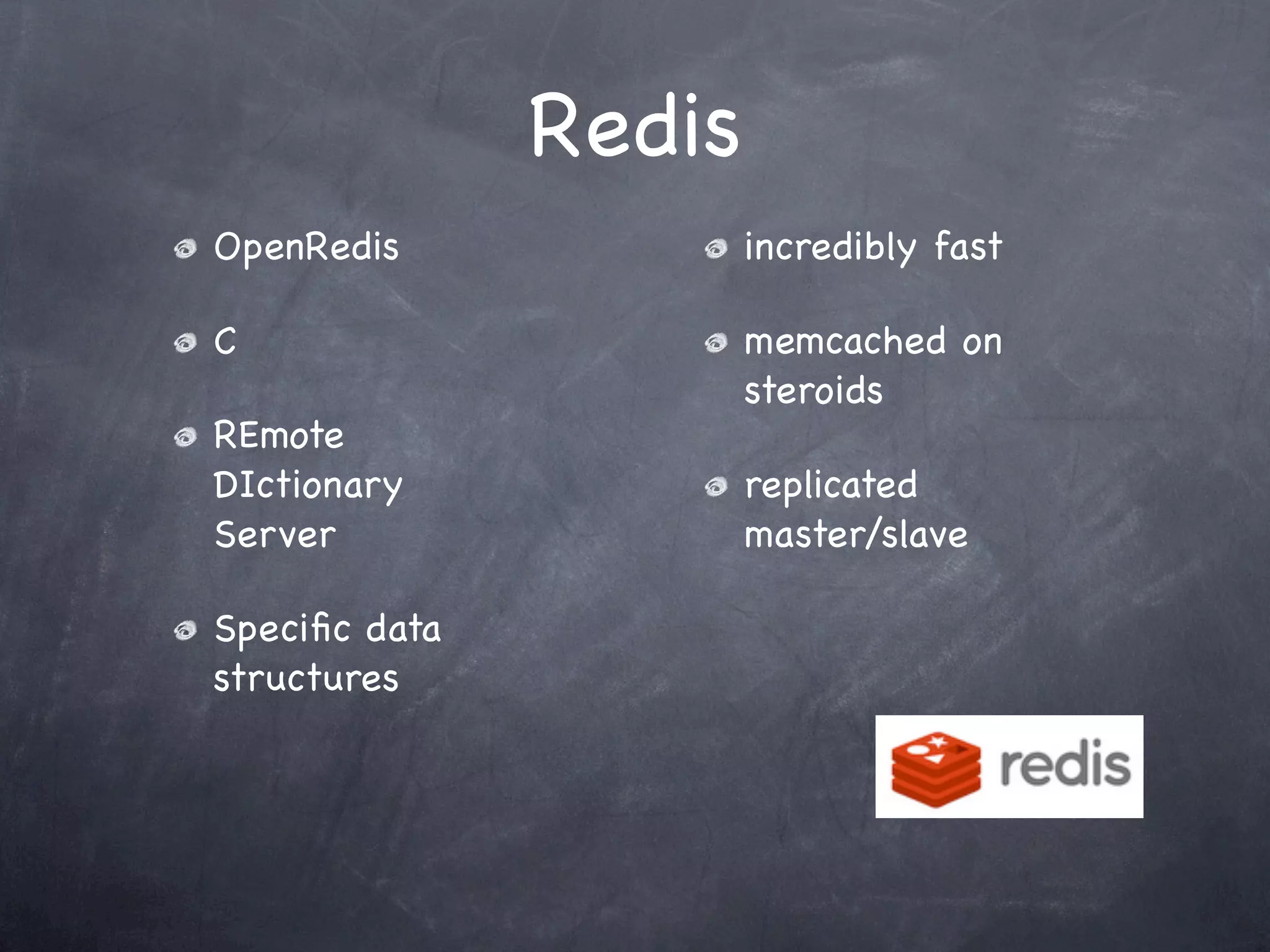 Redis
OpenRedis              incredibly fast

C                      memcached on
                       steroids
REmote
DIctionary             replicated
Server                 master/slave

Speciﬁc data
structures
 