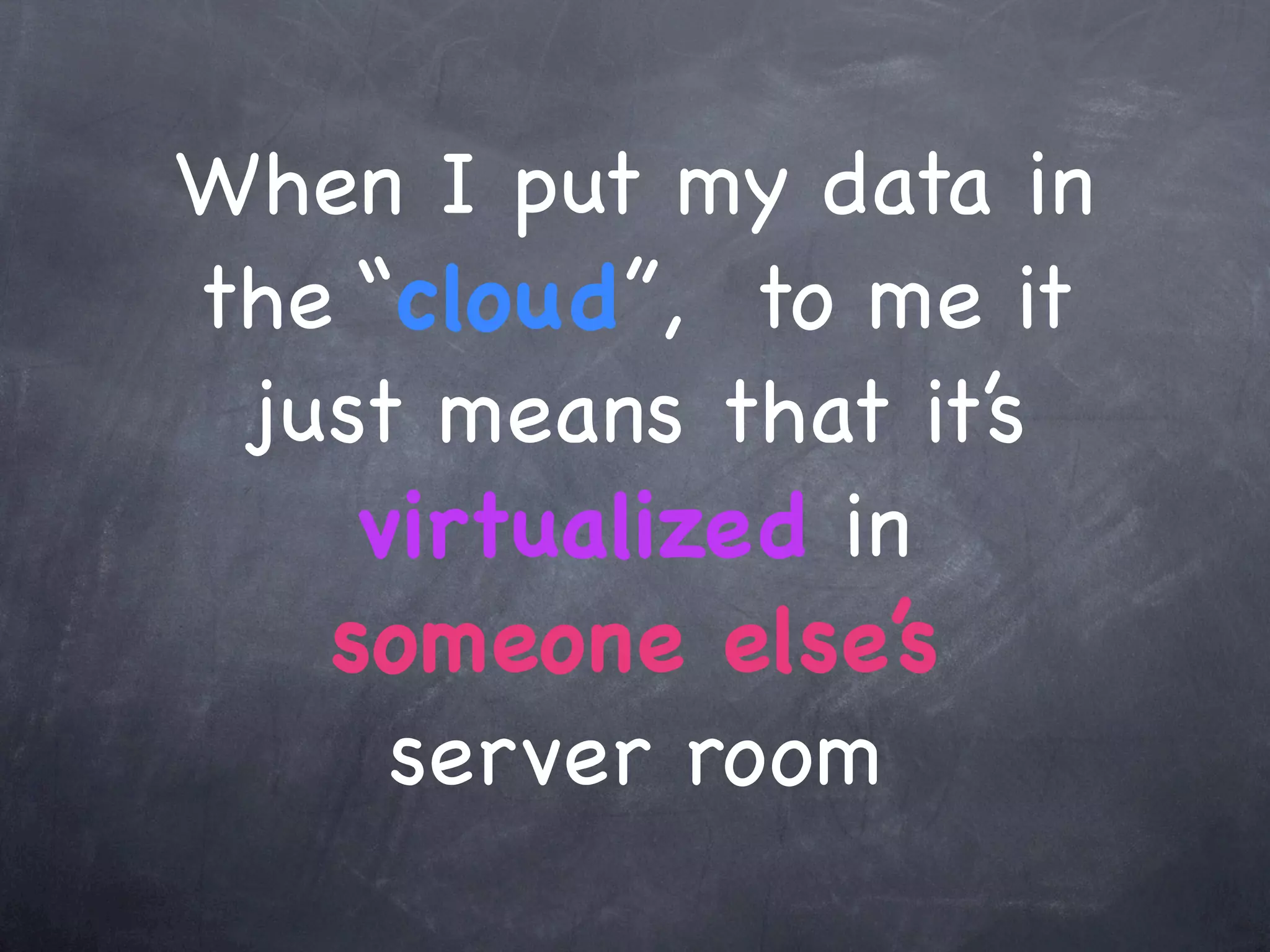 When I put my data in
the “cloud”, to me it
 just means that it’s
    virtualized in
   someone else’s
     server room
 