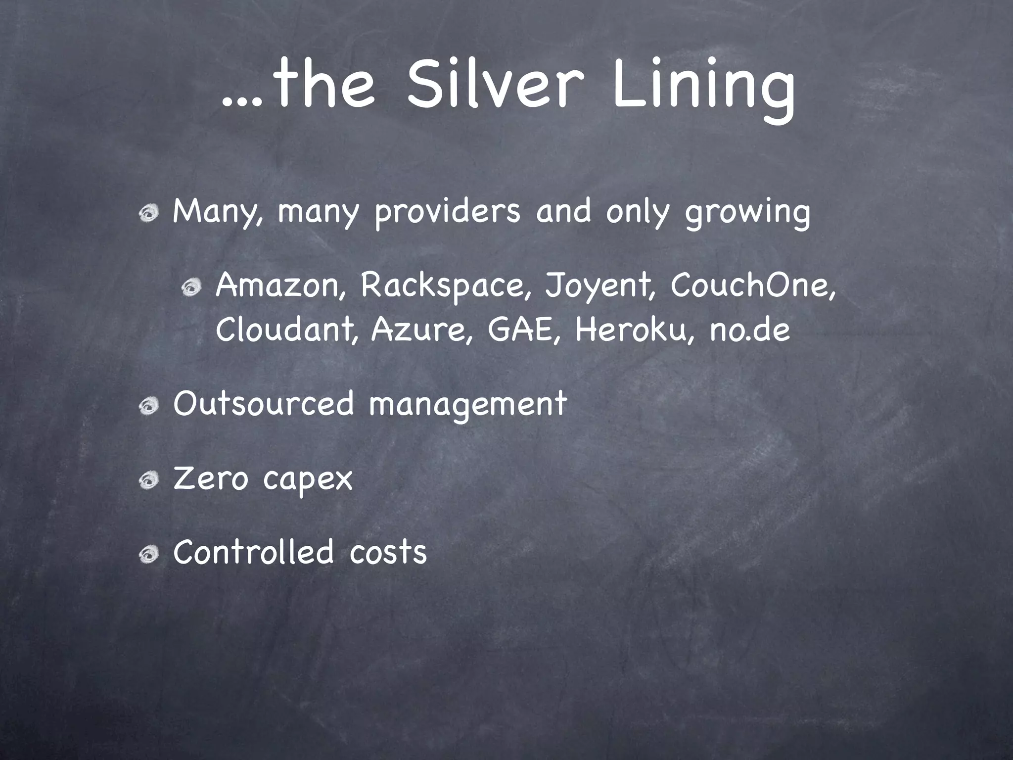 ...the Silver Lining
Many, many providers and only growing

  Amazon, Rackspace, Joyent, CouchOne,
  Cloudant, Azure, GAE, Heroku, no.de

Outsourced management

Zero capex

Controlled costs
 