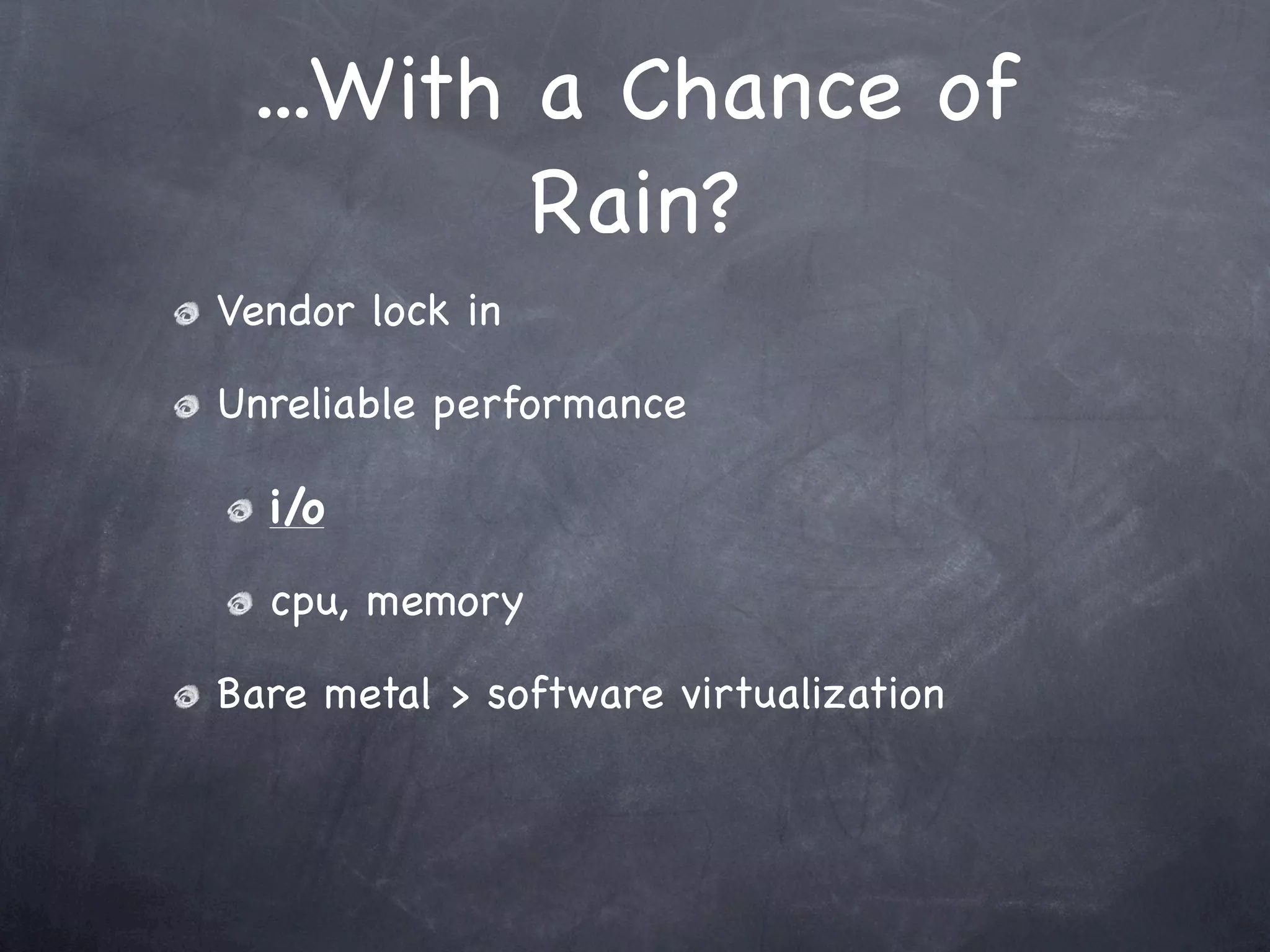 ...With a Chance of
         Rain?
Vendor lock in

Unreliable performance

  i/o

  cpu, memory

Bare metal > software virtualization
 