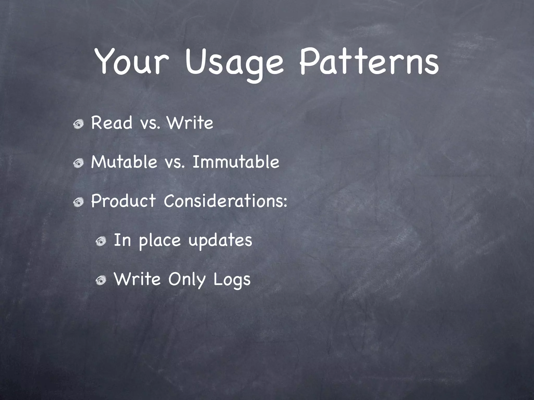 Your Usage Patterns
Read vs. Write

Mutable vs. Immutable

Product Considerations:

  In place updates

  Write Only Logs
 