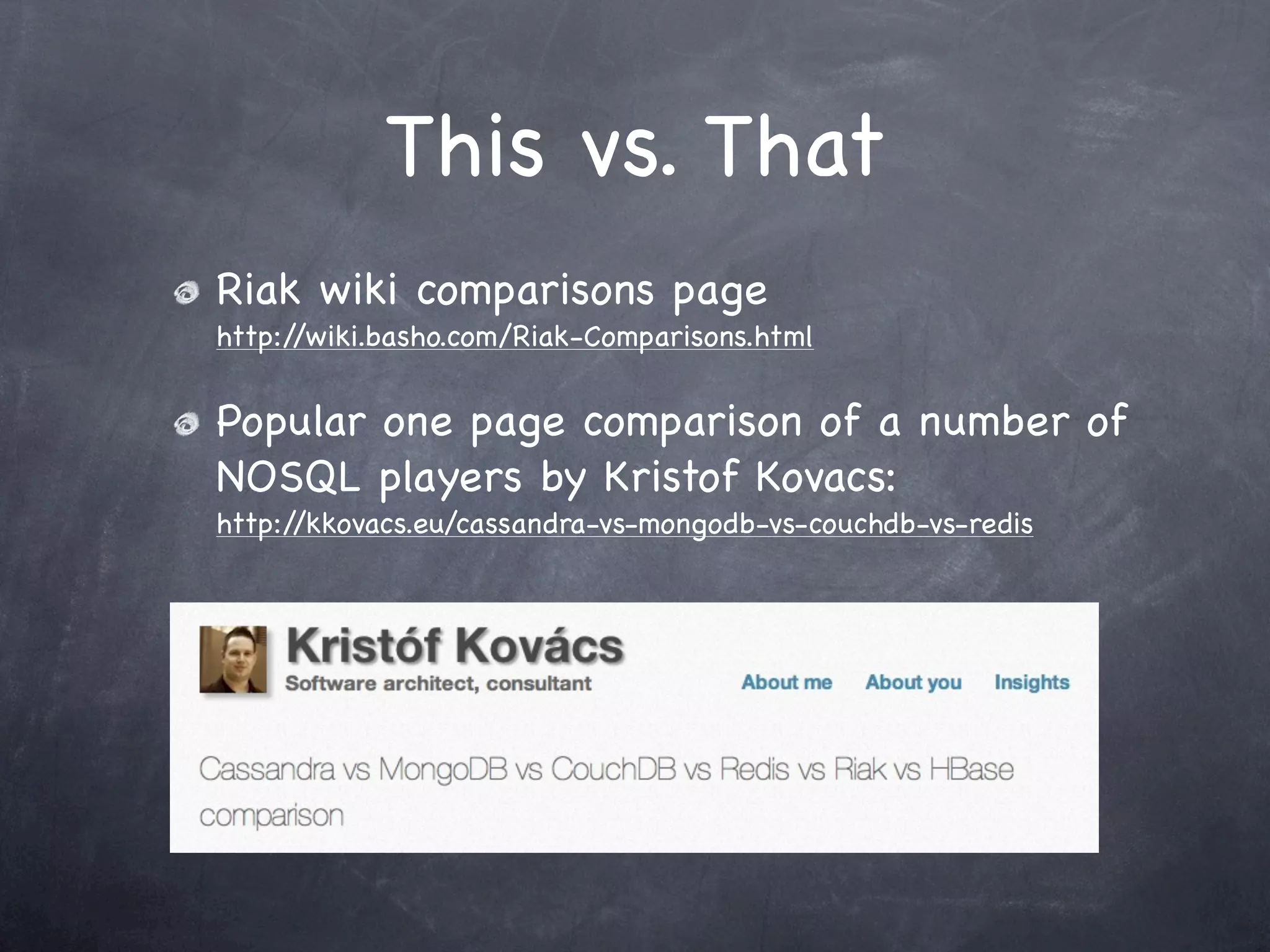 This vs. That
Riak wiki comparisons page
http://wiki.basho.com/Riak-Comparisons.html


Popular one page comparison of a number of
NOSQL players by Kristof Kovacs:
http://kkovacs.eu/cassandra-vs-mongodb-vs-couchdb-vs-redis
 