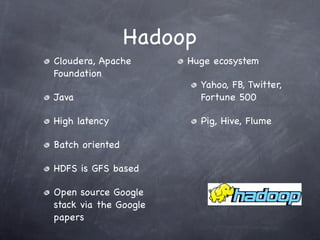Hadoop
Cloudera, Apache       Huge ecosystem
Foundation
                          Yahoo, FB, Twitter,
Java                      Fortune 500

High latency              Pig, Hive, Flume

Batch oriented

HDFS is GFS based

Open source Google
stack via the Google
papers
 