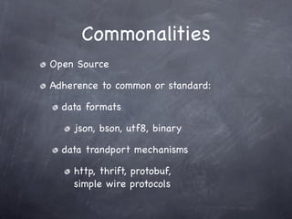Commonalities
Open Source

Adherence to common or standard:

  data formats

    json, bson, utf8, binary

  data trandport mechanisms

    http, thrift, protobuf,
    simple wire protocols
 