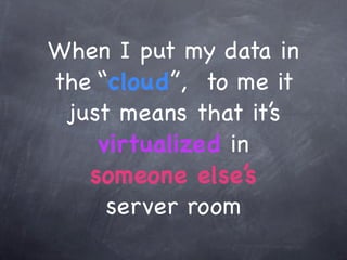 When I put my data in
the “cloud”, to me it
 just means that it’s
    virtualized in
   someone else’s
     server room
 