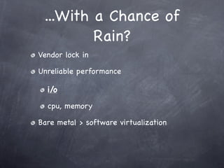 ...With a Chance of
         Rain?
Vendor lock in

Unreliable performance

  i/o

  cpu, memory

Bare metal > software virtualization
 