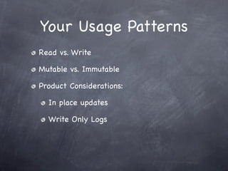 Your Usage Patterns
Read vs. Write

Mutable vs. Immutable

Product Considerations:

  In place updates

  Write Only Logs
 