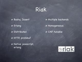 Riak
Basho, Joyent               Multiple backends

Erlang                      Homogeneous

Distributed                 CAP tunable

HTTP, protobuf

Native javascript,
erlang
 