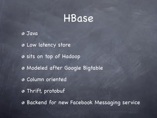 HBase
Java

Low latency store

sits on top of Hadoop

Modeled after Google Bigtable

Column oriented

Thrift, protobuf

Backend for new Facebook Messaging service
 