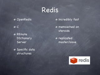 Redis
OpenRedis              incredibly fast

C                      memcached on
                       steroids
REmote
DIctionary             replicated
Server                 master/slave

Speciﬁc data
structures
 