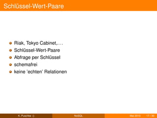 Schlüssel-Wert-Paare




   Riak, Tokyo Cabinet,. . .
   Schlüssel-Wert-Paare
   Abfrage per Schlüssel
   schemafrei
   keine ’echten’ Relationen




     K. Puschke ()             NoSQL   Mai 2010   17 / 30
 