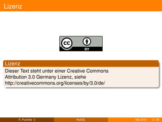 Lizenz




Lizenz
Dieser Text steht unter einer Creative Commons
Attribution 3.0 Germany Lizenz, siehe
http://creativecommons.org/licenses/by/3.0/de/




      K. Puschke ()            NoSQL             Mai 2010   2 / 30
 