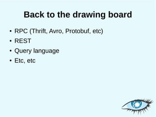 Back to the drawing board
●   RPC (Thrift, Avro, Protobuf, etc)
●   REST
●   Query language
●   Etc, etc
 