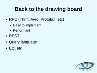 Back to the drawing board
●   RPC (Thrift, Avro, Protobuf, etc)
    ●   Easy to implement
    ●   Performant
●   REST
●   Query language
●   Etc, etc
 