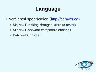 Language
●   Versioned specification (http://semver.og)
    ●   Major – Breaking changes, (rare to never)
    ●   Minor – Backward compatible changes
    ●   Patch – Bug fixes
 