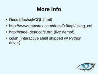 More Info
●   Docs (doc/cql/CQL.html)
●   http://www.datastax.com/docs/0.8/api/using_cql
●   http://caqel.deadcafe.org (live demo!)
●   cqlsh (interactive shell shipped w/ Python
    driver)
 