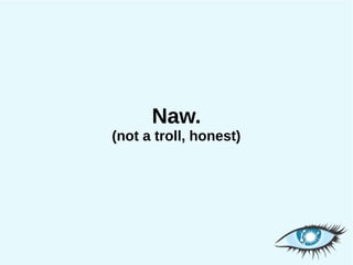 Naw.
(not a troll, honest)
 