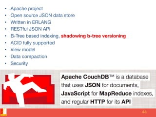 •  Apache project
•  Open source JSON data store
•  Written in ERLANG
•  RESTful JSON API
•  B-Tree based indexing, shadow...