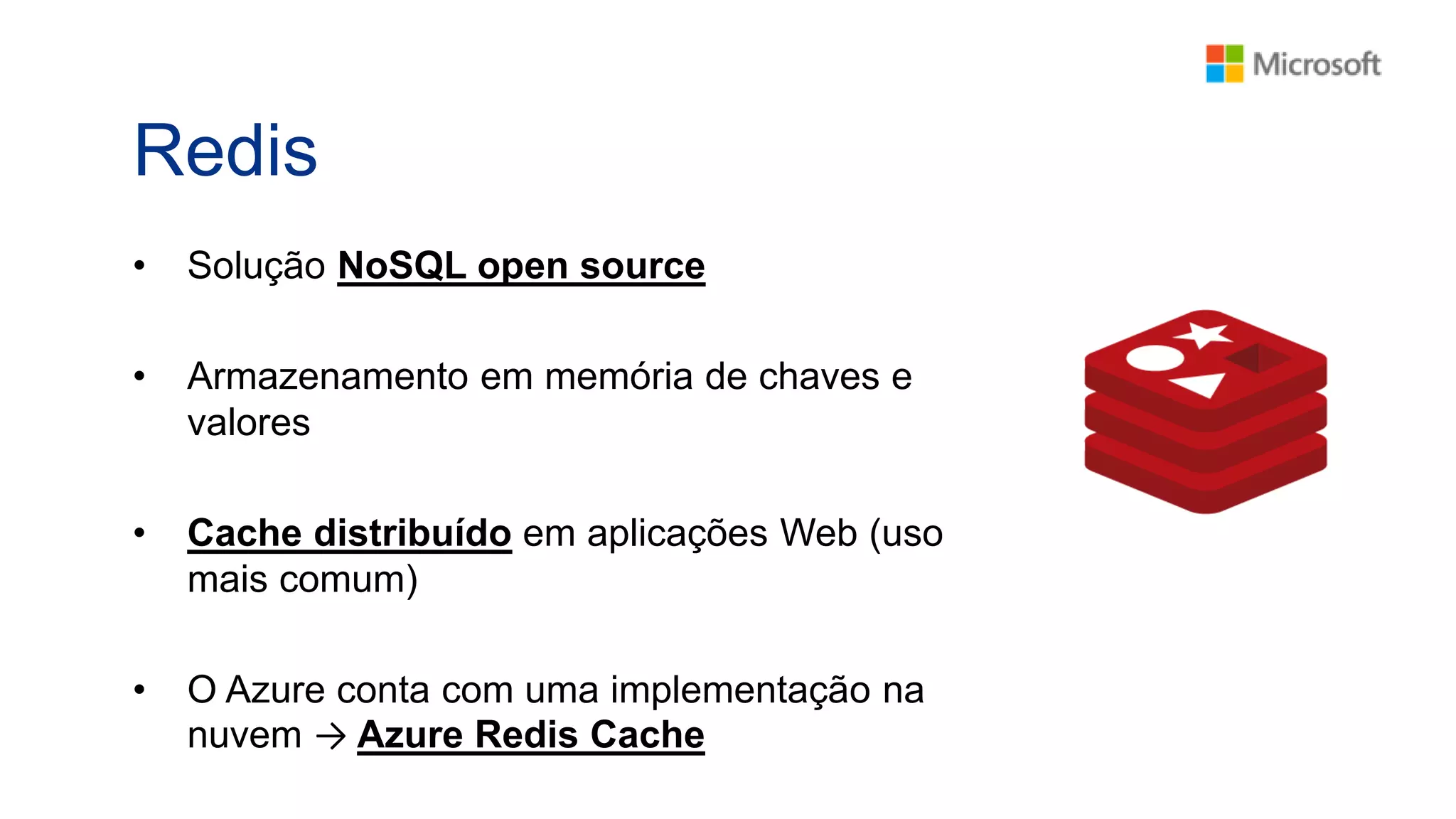 Redis
• Solução NoSQL open source
• Armazenamento em memória de chaves e
valores
• Cache distribuído em aplicações Web (uso
mais comum)
• O Azure conta com uma implementação na
nuvem → Azure Redis Cache
 