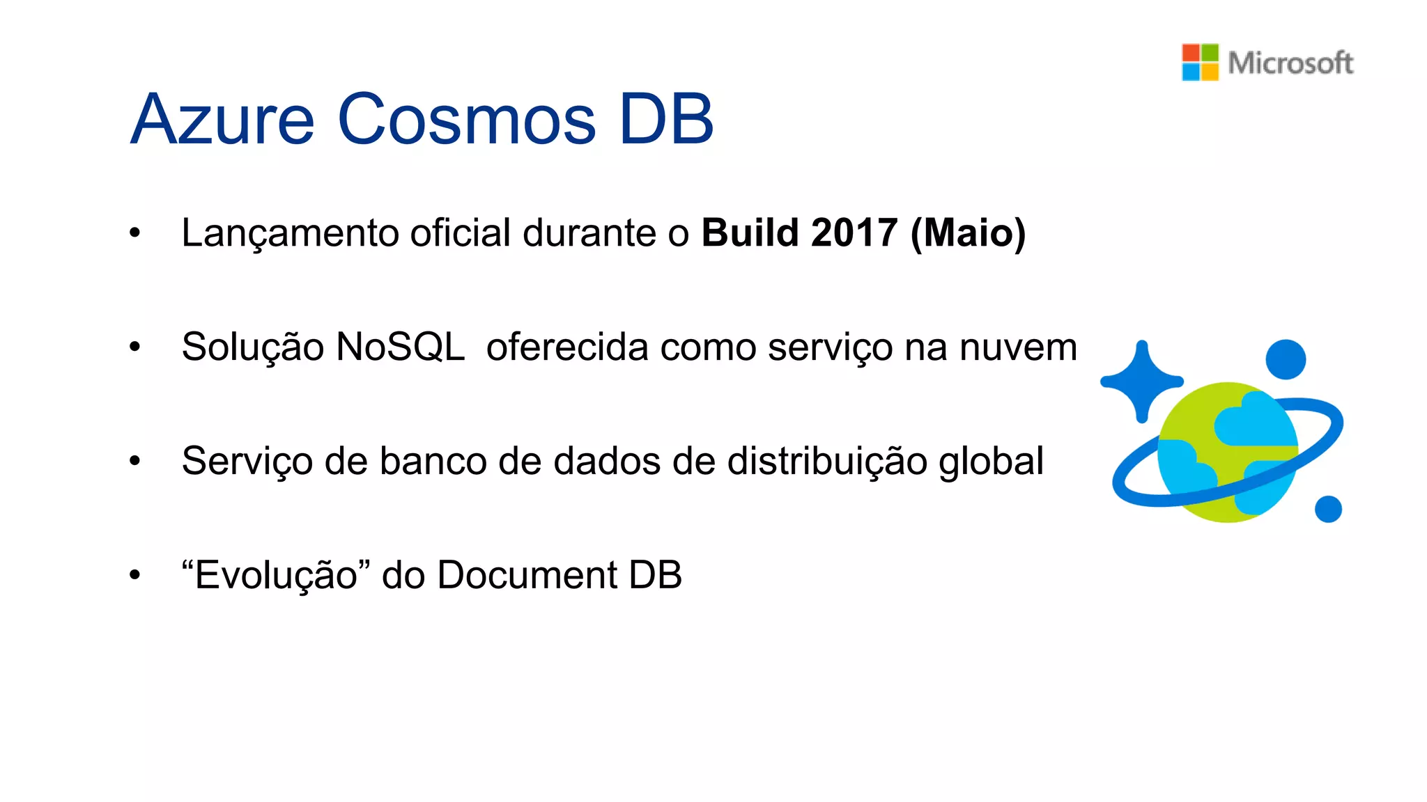 Azure Cosmos DB
• Lançamento oficial durante o Build 2017 (Maio)
• Solução NoSQL oferecida como serviço na nuvem
• Serviço de banco de dados de distribuição global
• “Evolução” do Document DB
 