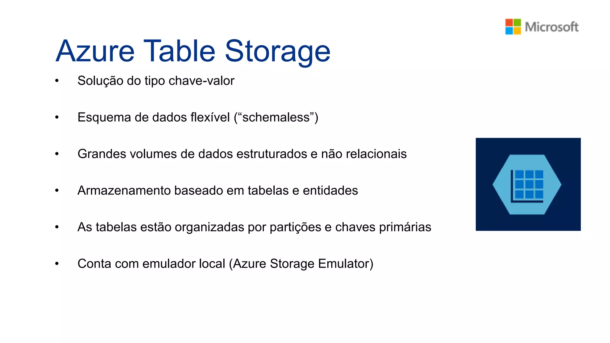 Azure Table Storage
• Solução do tipo chave-valor
• Esquema de dados flexível (“schemaless”)
• Grandes volumes de dados estruturados e não relacionais
• Armazenamento baseado em tabelas e entidades
• As tabelas estão organizadas por partições e chaves primárias
• Conta com emulador local (Azure Storage Emulator)
 