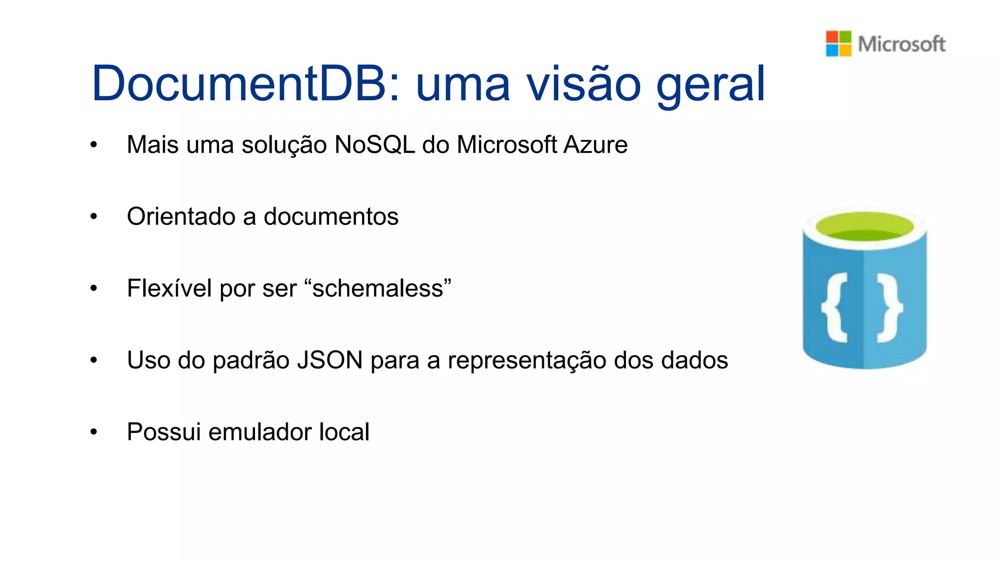 DocumentDB: uma visão geral
• Mais uma solução NoSQL do Microsoft Azure
• Orientado a documentos
• Flexível por ser “schemaless”
• Uso do padrão JSON para a representação dos dados
• Possui emulador local
 