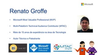 Renato Groffe
• Microsoft Most Valuable Professional (MVP)
• Multi-Plataform Technical Audience Contributor (MTAC)
• Mais de 15 anos de experiência na área de Tecnologia
• Autor Técnico e Palestrante
 