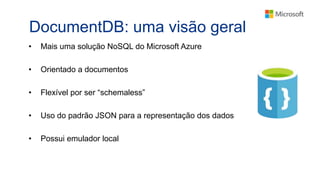 DocumentDB: uma visão geral
• Mais uma solução NoSQL do Microsoft Azure
• Orientado a documentos
• Flexível por ser “schemaless”
• Uso do padrão JSON para a representação dos dados
• Possui emulador local
 