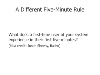 A Different Five-Minute Rule



What does a first-time user of your system
experience in their first five minutes?
(idea credit: Justin Sheehy, Basho)
 