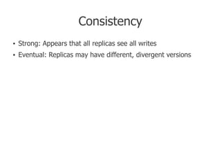 Consistency
●   Strong: Appears that all replicas see all writes
●   Eventual: Replicas may have different, divergent vers...